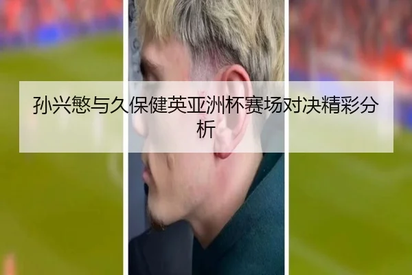孙兴慜与久保健英亚洲杯赛场对决精彩分析